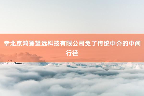 幸北京鸿登望远科技有限公司免了传统中介的中间行径